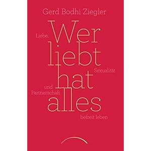 Wer liebt hat alles: Liebe, Sexualität und Partnerschaft befreit leben