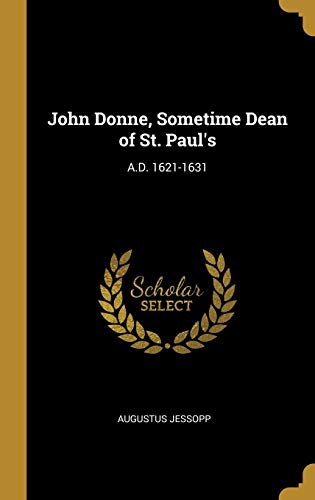 John Donne, Sometime Dean of St. Paul's: A.D. 1621-1631 by Augustus Jessopp