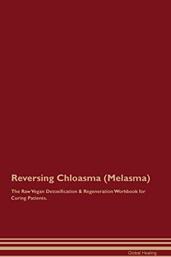 Reversing Chloasma (Melasma) The Raw Vegan Detoxification & Regeneration Workbook for Curing Patients