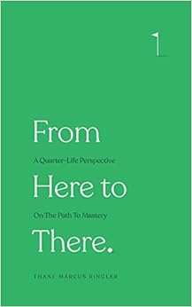 From Here to There: A Quarter-Life Perspective On The Path To Mastery, by Thane Marcus Ringler