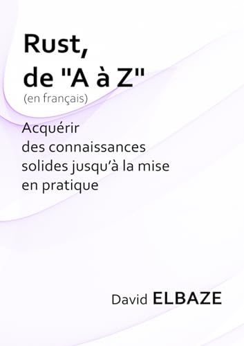 Rust de "A à Z" en français : Acquérir des connaissances solides jusqu'à la mise en pratique: Un voyage au cœur de la programmation moderne avec Rust