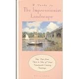 A Guide to the Impressionist Landscape: Day Trips from Paris to Sites of Great Nineteenth-Century Paintings by 