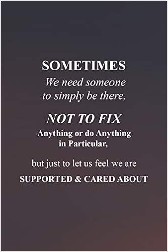Sometimes We Need Someone To Simply Be There Not To Fix Anything Or Do Anything In Particular But Just To Let Us Feel We Are Supported And Cared Your Best Year