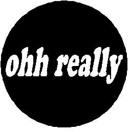 Ohh Really PINBACK BUTTON 1.25" Pin / Badge Oh
