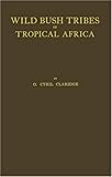 Wild Bush Tribes of Tropical Africa : An Account of Adventure and Travel amongst Pagan People in Tropical Africa, with a Description of Their Manners of Life, Customs, Heathenish Rites and Ceremonies, Secret Societies, Sport, and Warfare Collected during a Sojourn of Twelve Years, Claridge, G. Cyril, 0837120292