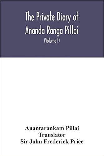 The Private Diary Of Ananda Ranga Pillai Dubash To Joseph Francois Dupleix A Record Of Matters Political Historical Social And Personal From 1736 To 1761 Volume I Pillai Anantarankam John Frederick Price The Private Diary Of Ananda Ranga Pillai Dubash To Joseph Francois Dupleix A Record Of Matters Political Historical Social And Personal From 1736 To 1761 Volume I Pillai Anantarankam John Frederick Price
