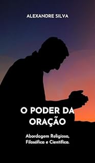 O PODER DA ORAÇÃO : Abordagem Religiosa, Filosófica e Científica.