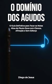 Livro O DOMÍNIO DOS AGUDOS: O Guia Definitivo para Tocar as Notas Altas da Flauta Doce com Clareza, Afinação e Sem Esforço.