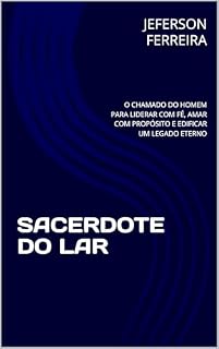 Livro SACERDOTE DO LAR: O CHAMADO DO HOMEM PARA LIDERAR COM FÉ, AMAR COM PROPÓSITO E EDIFICAR UM LEGADO ETERNO