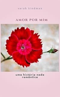 Livro AMOR POR MIM: UMA HISTORIA NADA ROMÂNTICA (MULHERES SÃO COMO FLORES)