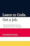 Learn to Code. Get a Job.: The ultimate guide to learning and getting hired as a developer. by Gwendolyn Faraday