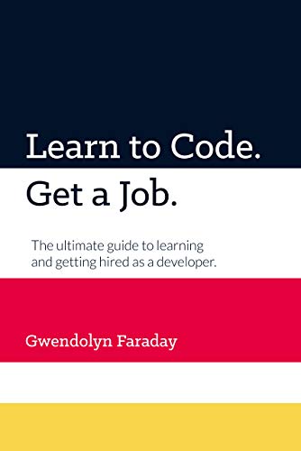 Learn to Code. Get a Job.: The ultimate guide to learning and getting hired as a developer. by Gwendolyn Faraday