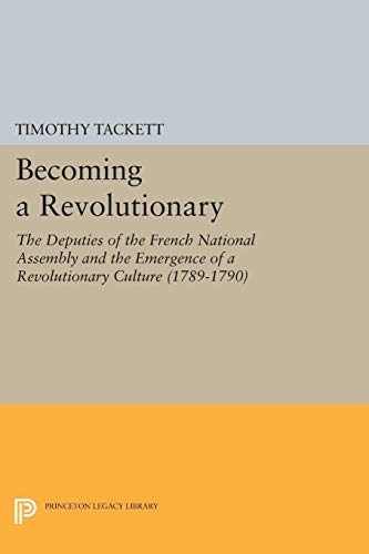 Becoming a Revolutionary: The Deputies of the French National Assembly and the Emergence of a Revolutionary Culture (1789-1790) (Princeton Legacy Library Book 334) (English Edition)