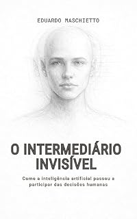 Livro O INTERMEDIÁRIO INVISÍVEL: Como a inteligência artificial passou a participar das decisões humanas (Ética Digital Livro 1)
