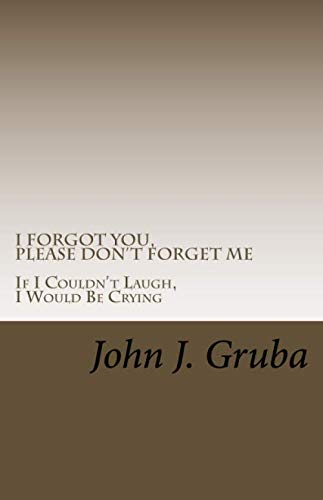 I Forgot You, Please Don't Forget Me: If I Couldn't Laugh, I Would Be Crying by John J Gruba