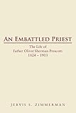 An Embattled Priest: The Life of Father Oliver Sherman Prescott: 1824 - 1903 by Jervis S. Zimmerman