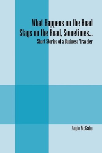 What Happens on the Road Stays on the Road, Sometimes...: Short Stories of a Business Traveler