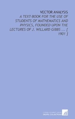 Vector Analysis: A Text-Book for the Use of Students of Mathematics and Physics, Founded Upon the Lectures of J. Willard Gibbs ... [ 1901 ]