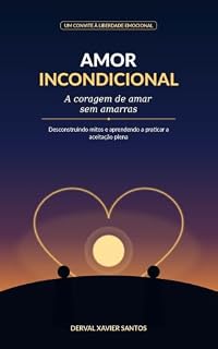 Livro Amor Incondicional: A Coragem de Amar sem Amarras: Desconstruindo mitos e aprendendo a praticar a aceitação plena