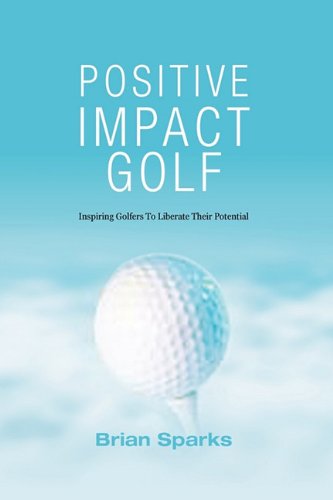 Positive Impact Golf: Inspiring Golfers To Liberate Their Potential, by Brian Sparks