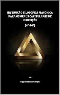 Livro INSTRUÇÃO FILOSÓFICA MAÇÔNICA PARA OS GRAUS CAPITULARES DE PERFEIÇÃO (4°-14°) (INSTRUÇÃO MAÇÔNICA Livro 4)