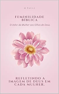 Livro Feminilidade Bíblica: O Valor da Mulher aos Olhos de Deus.: Refletindo a imagem de Deus em cada mulher.