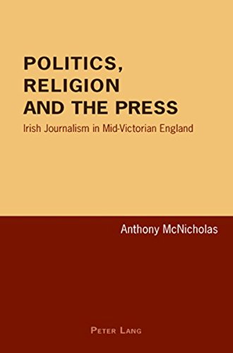 Politics, Religion and the Press: Irish Journalism in Mid-Victorian England by Anthony McNicholas