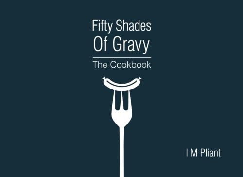 Fifty Shades Of Gravy: The Cookbook: Rude recipes for dirty dinner parties