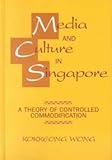 Media and Culture in Singapore : A Theory of Controlled Commodification, Wong, Kokkeong, 157273311X