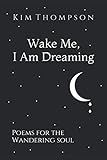 Wake Me, I Am Dreaming: Poems for the Wandering Soul by 