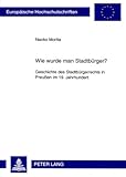 Wie wurde man Stadtbürger? : Geschichte des Stadtbürgerrechts in Preußen im 19. Jahrhundert, Morita, Naoko, 363156581X