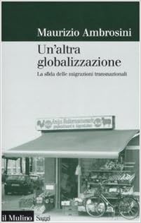 Maurizio Ambrosini – Un’ altra globalizzazione. La sfida delle migrazioni transnazionali (2008)