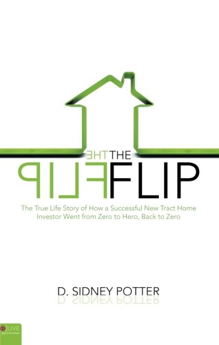 The Flip: The True Life Story of How a Successful New Tract Home Investor Went from Zero to Hero, Back to Zero