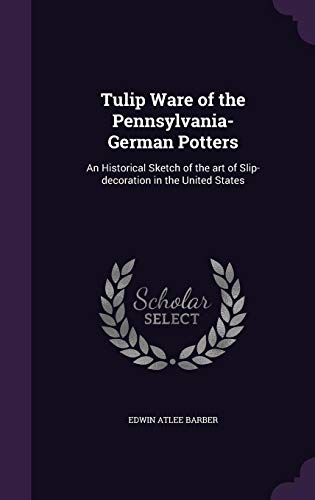 Tulip Ware of the Pennsylvania-German Potters: An Historical Sketch of the art of Slip-decoration in by Edwin Atlee Barber