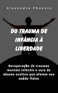 Livro DO TRAUMA DE INFÂNCIA À LIBERDADE: Recuperação de traumas mentais infantis e cura de abusos ocultos que afetam sua saúde física (Série de recuperação de trauma)