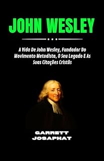 Livro JOHN WESLEY: A Vida De John Wesley, Fundador Do Movimento Metodista, O Seu Legado E As Suas Citações Cristãs
