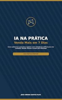 Livro IA Na Prática Venda Mais em 7 Dias: Como autônomos e pequenos negócios usam inteligência artificial para criar conteúdo, atender clientes e vender pelo WhatsApp em 7 dias