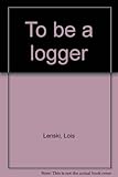 Front cover for the book To Be a Logger by Lois Lenski