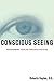 Conscious Seeing: Transforming Your Life through Your Eyes by