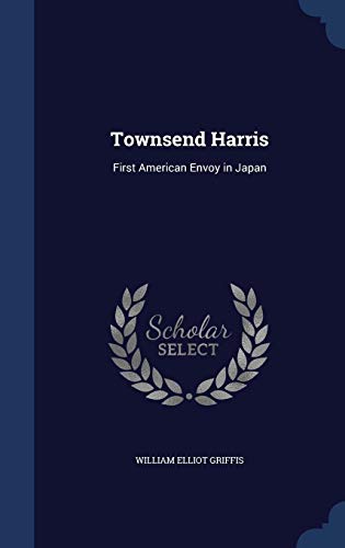 Townsend Harris: First American Envoy in Japan by William Elliot Griffis