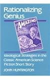 Rationalizing Genius : Ideological Strategies in the Classic American Science Fiction Short Story, Huntington, John, 0813514304