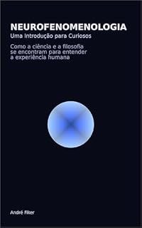 Livro Neurofenomenologia - Uma Introdução para Curiosos: Como a ciência e a filosofia se encontram para entender a experiência humana