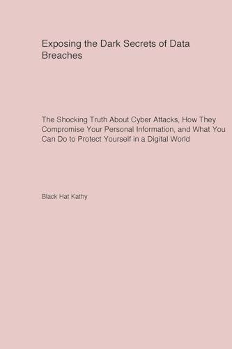 Exposing the Dark Secrets of Data Breaches: The Shocking Truth About Cyber Attacks How They Compromise Your Personal Information and What You Can Do to Protect Yourself in a Digital World