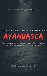 Livro MORTE, ABUSOS E CRIMES NA AYAHUASCA: Reverenciada por muitos brasileiros como sagrada – contribuiu para a morte brutal de um célebre artista brasileiro?