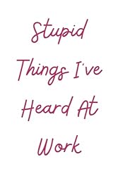 Stupid Things I've Heard At Work: Funny Blank Lined