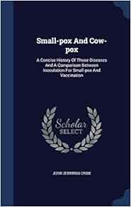 Small-pox And Cow-pox: A Concise History Of Those Diseases And A