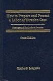 How to Prepare and Present a Labor Arbitration Case : Strategy and Tactics for Advocates, Loughran, Charles S., 157018562X