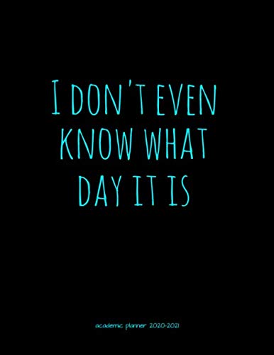 I Don't Even Know What Day It Is Academic Planner 2020-2021: Organizer For Daily, Weekly, Monthly, Yearly Scheduling From July 2020 - June 2021 With A Monday Start Date.