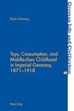 Toys, Consumption, and Middle-Class Childhood in Imperial Germany, 1871-1918, Ganaway, Bryan, 3039115480