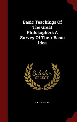 Basic Teachings Of The Great Philosophers A Survey Of Their Basic Idea by S E. Frost